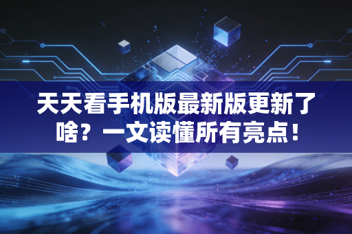 天天看手机版最新版更新了啥？一文读懂所有亮点！