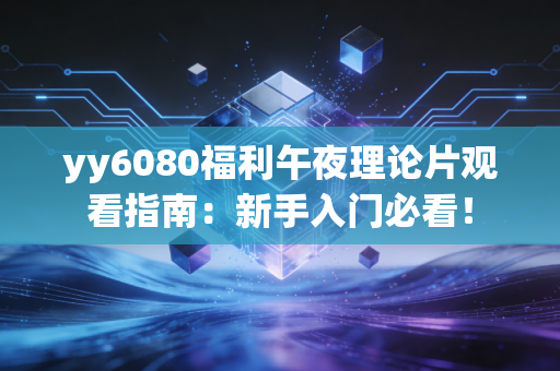 yy6080福利午夜理论片观看指南：新手入门必看！