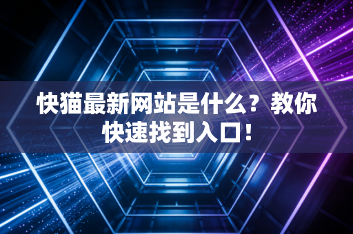 快猫最新网站是什么？教你快速找到入口！