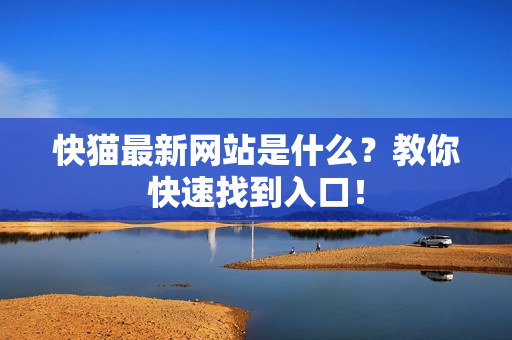 快猫最新网站是什么？教你快速找到入口！