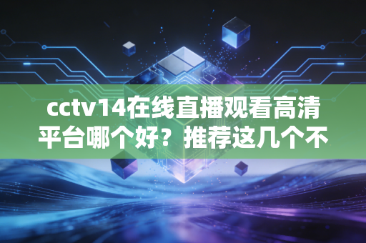 cctv14在线直播观看高清平台哪个好？推荐这几个不卡顿！