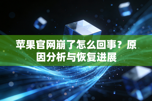 苹果官网崩了怎么回事？原因分析与恢复进展