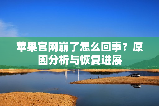 苹果官网崩了怎么回事？原因分析与恢复进展