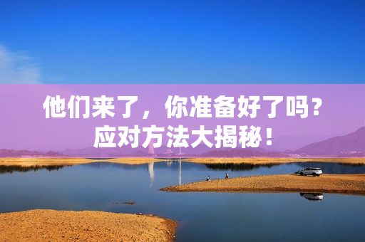 他们来了,你准备好了吗?应对方法大揭秘!