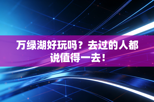 万绿湖好玩吗？去过的人都说值得一去！