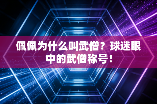 佩佩为什么叫武僧？球迷眼中的武僧称号！