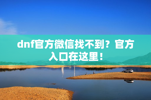 dnf官方微信找不到？官方入口在这里！