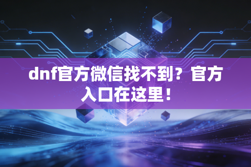 dnf官方微信找不到？官方入口在这里！