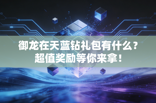 御龙在天蓝钻礼包有什么？超值奖励等你来拿！