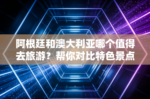 阿根廷和澳大利亚哪个值得去旅游？帮你对比特色景点！