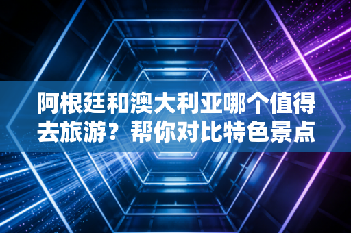 阿根廷和澳大利亚哪个值得去旅游？帮你对比特色景点！