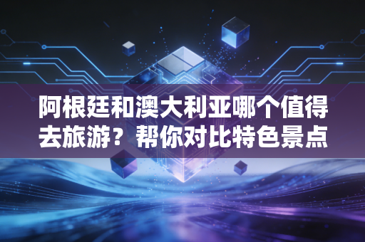 阿根廷和澳大利亚哪个值得去旅游？帮你对比特色景点！