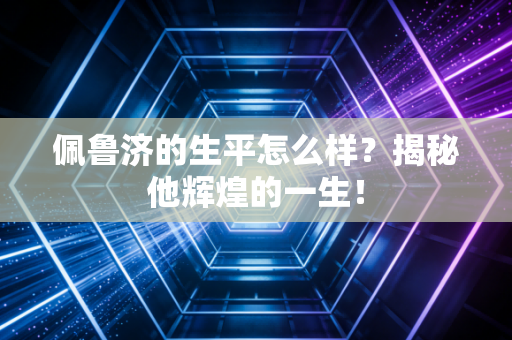 佩鲁济的生平怎么样？揭秘他辉煌的一生！
