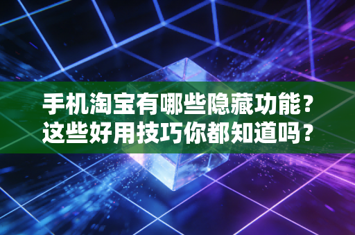 手机淘宝有哪些隐藏功能？这些好用技巧你都知道吗？