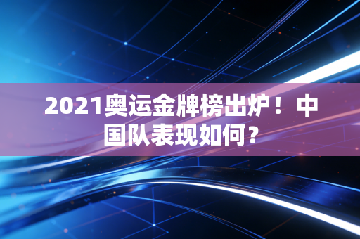 2021奥运金牌榜出炉！中国队表现如何？