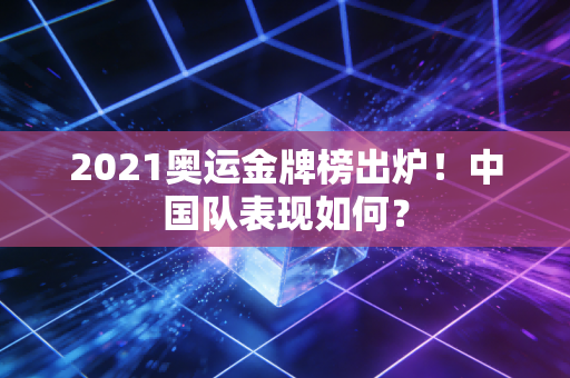 2021奥运金牌榜出炉！中国队表现如何？