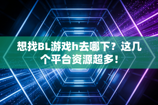 想找BL游戏h去哪下?这几个平台资源超多!