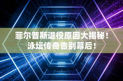 菲尔普斯退役原因大揭秘！泳坛传奇告别幕后！