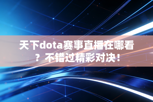 天下dota赛事直播在哪看？不错过精彩对决！