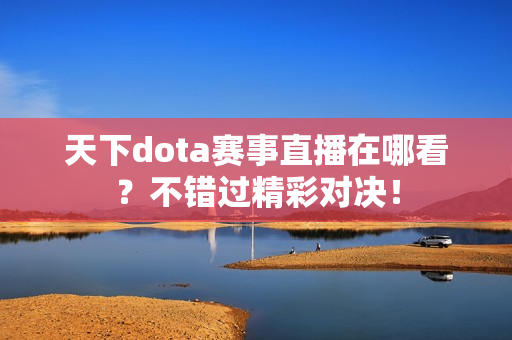 天下dota赛事直播在哪看？不错过精彩对决！