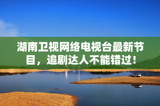 湖南卫视网络电视台最新节目，追剧达人不能错过！