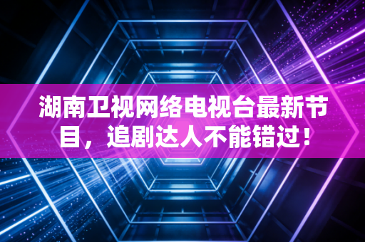 湖南卫视网络电视台最新节目，追剧达人不能错过！
