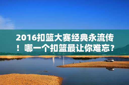 2016扣篮大赛经典永流传！哪一个扣篮最让你难忘？