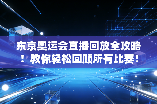 东京奥运会直播回放全攻略！教你轻松回顾所有比赛！