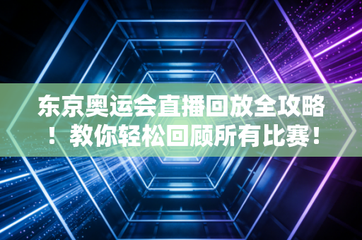 东京奥运会直播回放全攻略！教你轻松回顾所有比赛！