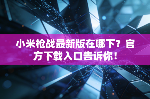 小米枪战最新版在哪下？官方下载入口告诉你！