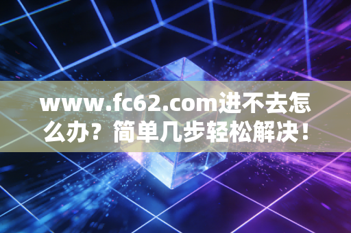 www.fc62.com进不去怎么办？简单几步轻松解决！