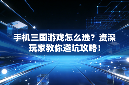 手机三国游戏怎么选？资深玩家教你避坑攻略！