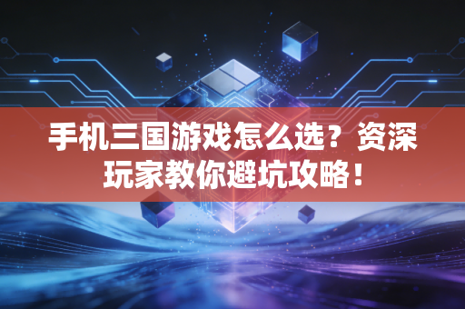 手机三国游戏怎么选？资深玩家教你避坑攻略！