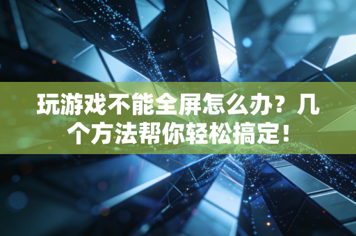 玩游戏不能全屏怎么办？几个方法帮你轻松搞定！