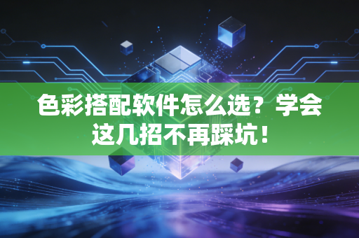 色彩搭配软件怎么选？学会这几招不再踩坑！