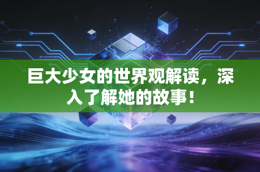 巨大少女的世界观解读，深入了解她的故事！