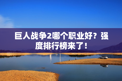 巨人战争2哪个职业好？强度排行榜来了！
