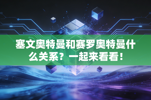 塞文奥特曼和赛罗奥特曼什么关系？一起来看看！