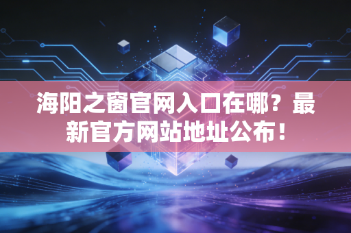 海阳之窗官网入口在哪？最新官方网站地址公布！