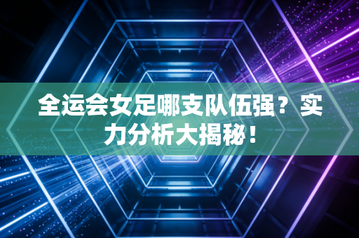 全运会女足哪支队伍强？实力分析大揭秘！