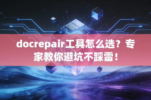 docrepair工具怎么选？专家教你避坑不踩雷！