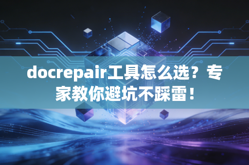 docrepair工具怎么选？专家教你避坑不踩雷！