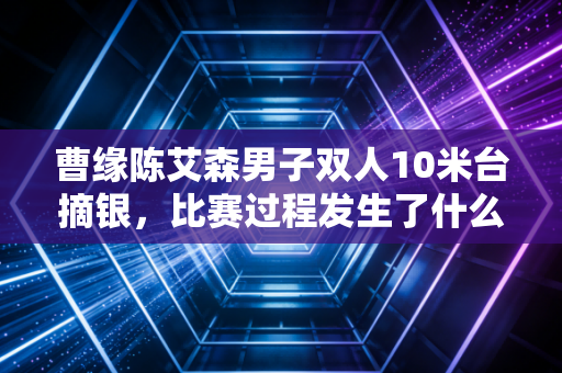 曹缘陈艾森男子双人10米台摘银，比赛过程发生了什么？