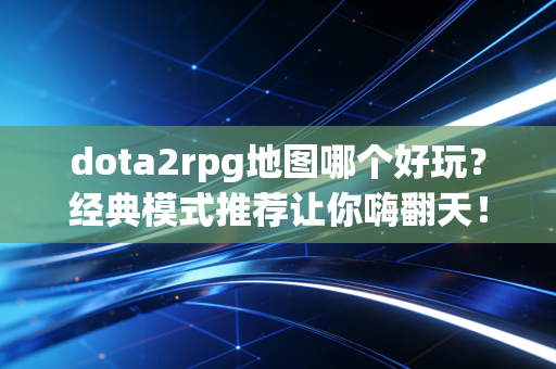 dota2rpg地图哪个好玩？经典模式推荐让你嗨翻天！