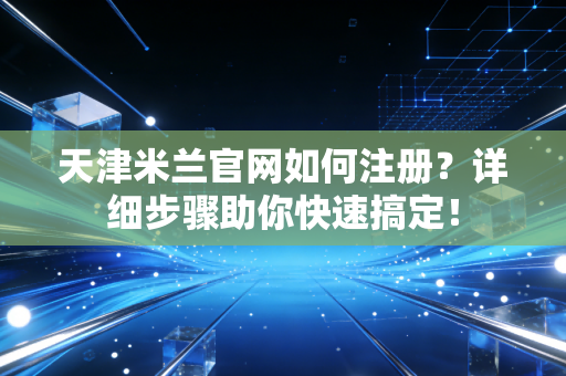 天津米兰官网如何注册？详细步骤助你快速搞定！