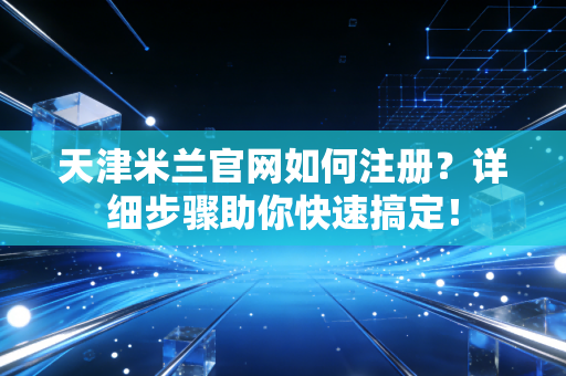 天津米兰官网如何注册？详细步骤助你快速搞定！