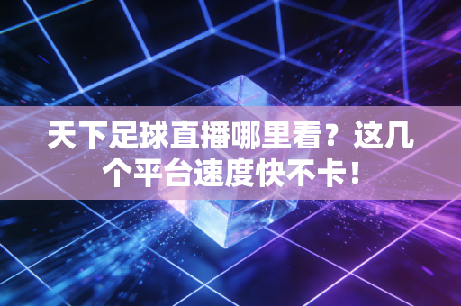 天下足球直播哪里看？这几个平台速度快不卡！