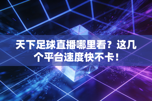天下足球直播哪里看？这几个平台速度快不卡！