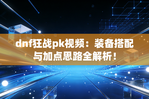 dnf狂战pk视频：装备搭配与加点思路全解析！