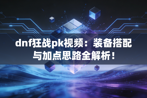 dnf狂战pk视频：装备搭配与加点思路全解析！